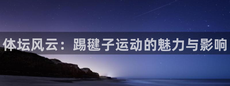 猎豹体育app官方下载：体坛风云：踢毽子运动的魅力与影响